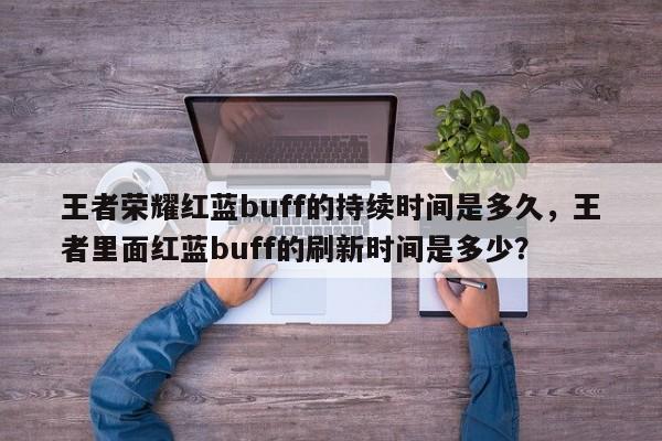 王者荣耀红蓝buff的持续时间是多久，王者里面红蓝buff的刷新时间是多少？