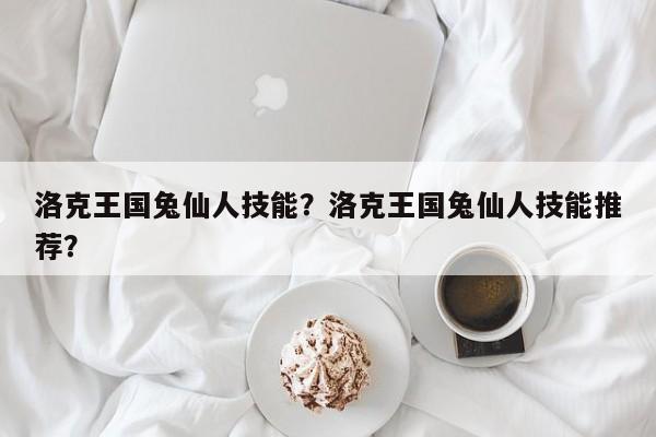 洛克王国兔仙人技能？洛克王国兔仙人技能推荐？