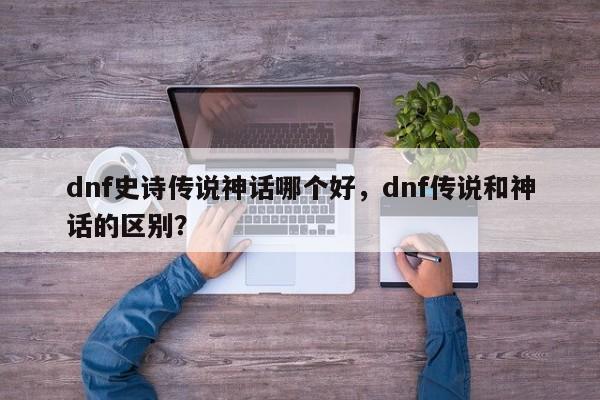 dnf史诗传说神话哪个好，dnf传说和神话的区别？
