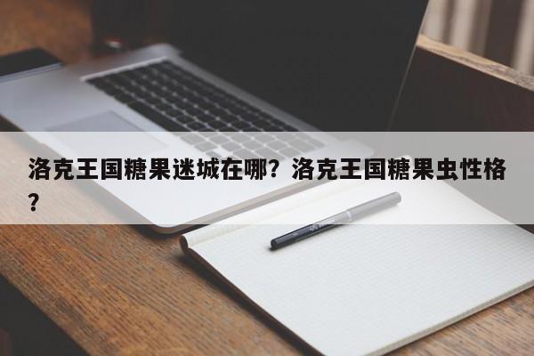 洛克王国糖果迷城在哪？洛克王国糖果虫性格？