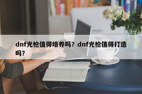 dnf光枪值得培养吗？dnf光枪值得打造吗？