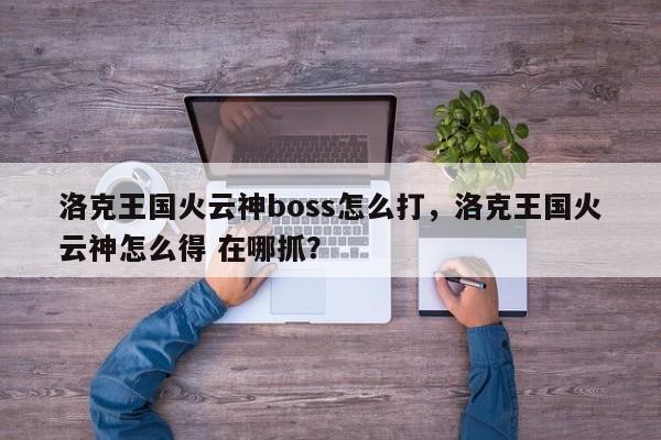 洛克王国火云神boss怎么打，洛克王国火云神怎么得 在哪抓？