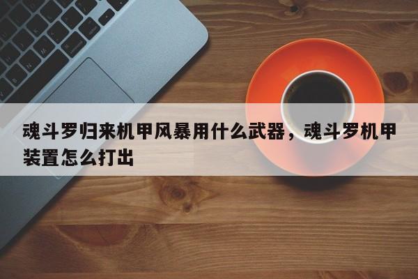 魂斗罗归来机甲风暴用什么武器，魂斗罗机甲装置怎么打出