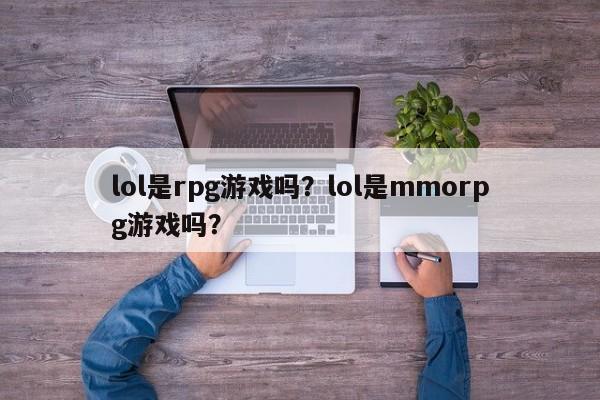 lol是rpg游戏吗？lol是mmorpg游戏吗？