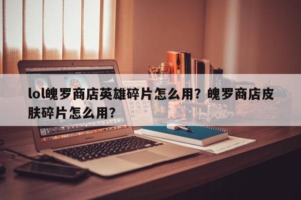 lol魄罗商店英雄碎片怎么用？魄罗商店皮肤碎片怎么用？