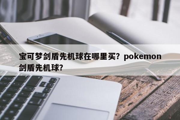 宝可梦剑盾先机球在哪里买？pokemon剑盾先机球？
