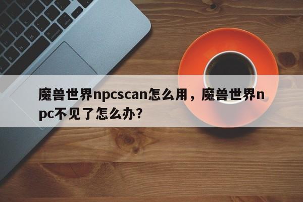 魔兽世界npcscan怎么用，魔兽世界npc不见了怎么办？