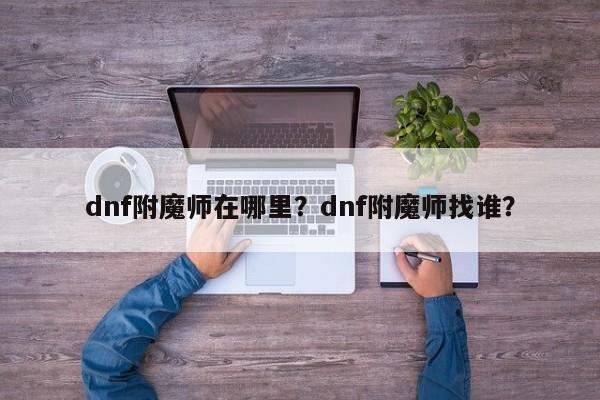 dnf附魔师在哪里？dnf附魔师找谁？