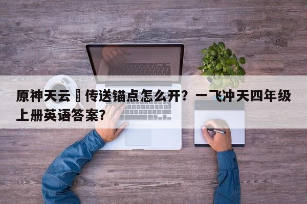 原神天云峠传送锚点怎么开？一飞冲天四年级上册英语答案？