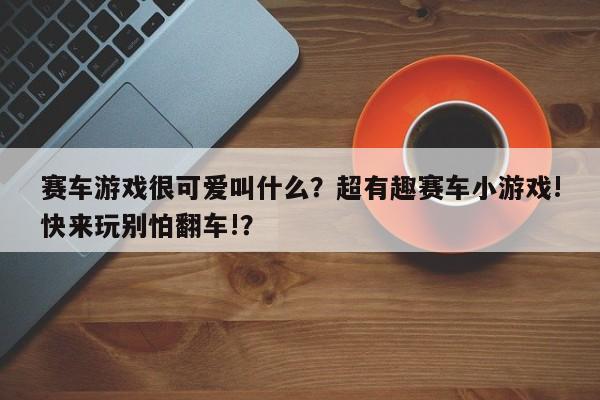 赛车游戏很可爱叫什么？超有趣赛车小游戏!快来玩别怕翻车!？