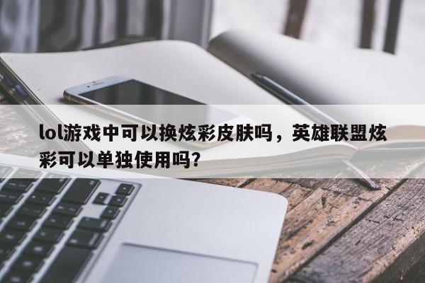 lol游戏中可以换炫彩皮肤吗，英雄联盟炫彩可以单独使用吗？