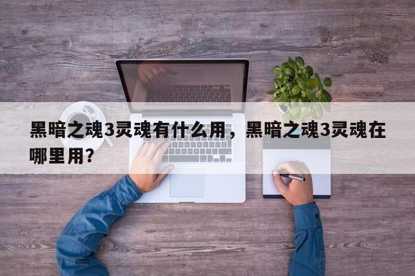 黑暗之魂3灵魂有什么用，黑暗之魂3灵魂在哪里用？
