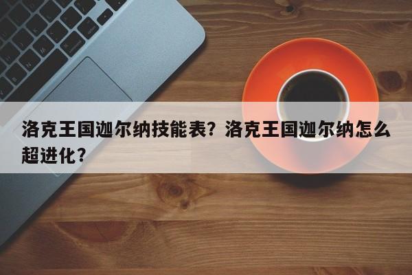 洛克王国迦尔纳技能表？洛克王国迦尔纳怎么超进化？