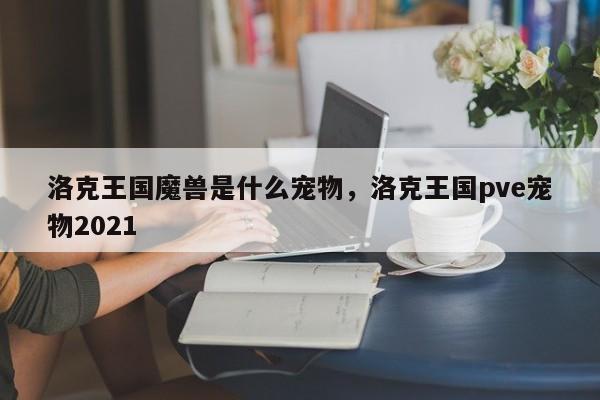 洛克王国魔兽是什么宠物，洛克王国pve宠物2021