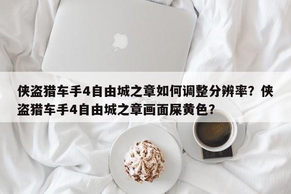 侠盗猎车手4自由城之章如何调整分辨率？侠盗猎车手4自由城之章画面屎黄色？