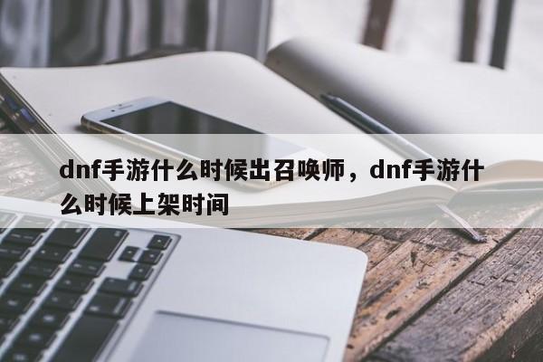 dnf手游什么时候出召唤师，dnf手游什么时候上架时间