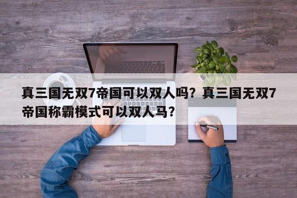 真三国无双7帝国可以双人吗？真三国无双7帝国称霸模式可以双人马？