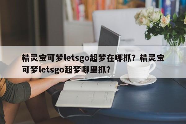 精灵宝可梦letsgo超梦在哪抓？精灵宝可梦letsgo超梦哪里抓？