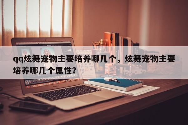 qq炫舞宠物主要培养哪几个，炫舞宠物主要培养哪几个属性？
