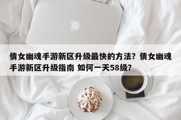 倩女幽魂手游新区升级最快的方法？倩女幽魂手游新区升级指南 如何一天58级？