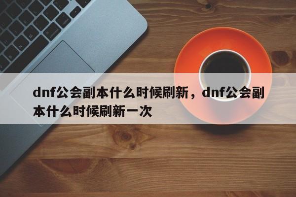 dnf公会副本什么时候刷新，dnf公会副本什么时候刷新一次