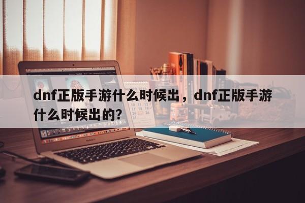 dnf正版手游什么时候出，dnf正版手游什么时候出的？