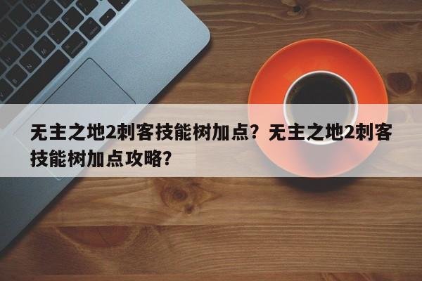 无主之地2刺客技能树加点？无主之地2刺客技能树加点攻略？