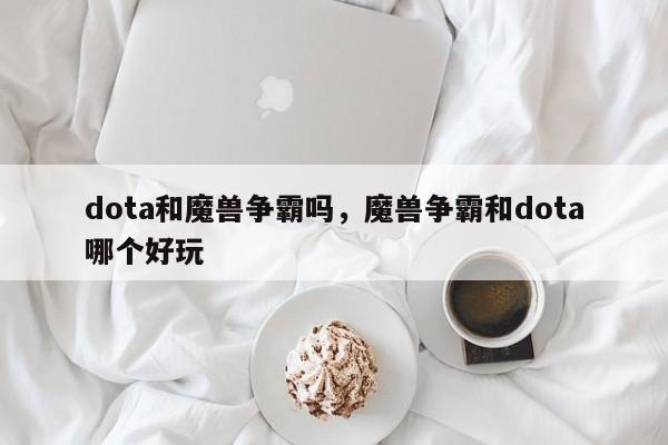 dota和魔兽争霸吗，魔兽争霸和dota哪个好玩