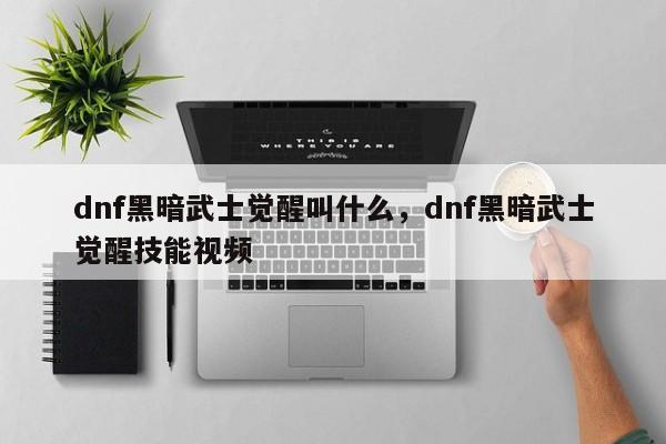 dnf黑暗武士觉醒叫什么，dnf黑暗武士觉醒技能视频