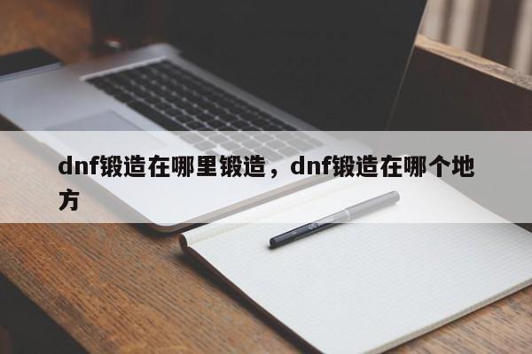 dnf锻造在哪里锻造，dnf锻造在哪个地方