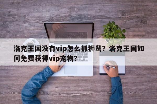 洛克王国没有vip怎么抓狮鹫？洛克王国如何免费获得vip宠物？