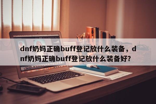 dnf奶妈正确buff登记放什么装备，dnf奶妈正确buff登记放什么装备好？