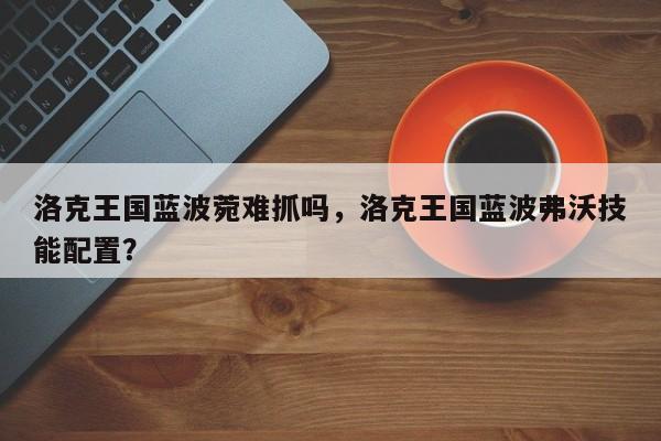 洛克王国蓝波菀难抓吗，洛克王国蓝波弗沃技能配置？