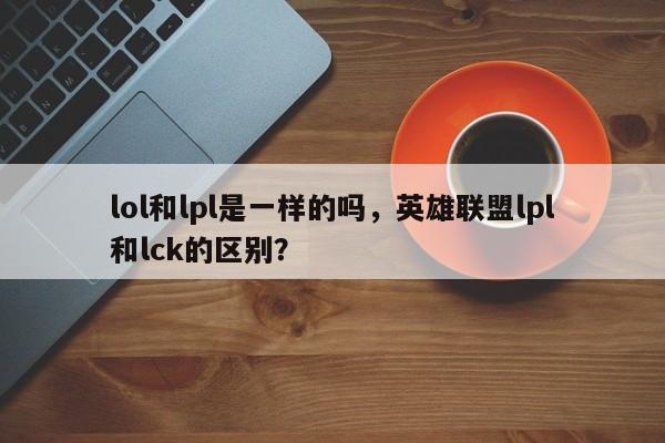 lol和lpl是一样的吗，英雄联盟lpl和lck的区别？