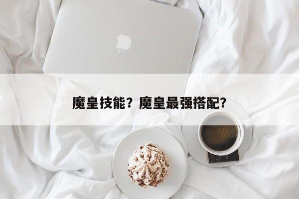 魔皇技能？魔皇最强搭配？