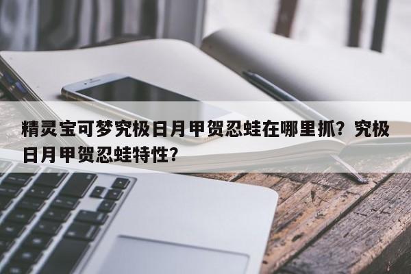 精灵宝可梦究极日月甲贺忍蛙在哪里抓？究极日月甲贺忍蛙特性？