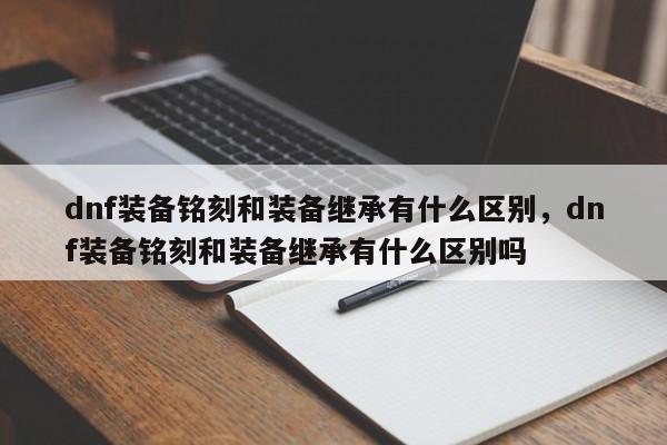 dnf装备铭刻和装备继承有什么区别，dnf装备铭刻和装备继承有什么区别吗
