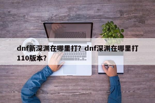 dnf新深渊在哪里打？dnf深渊在哪里打110版本？