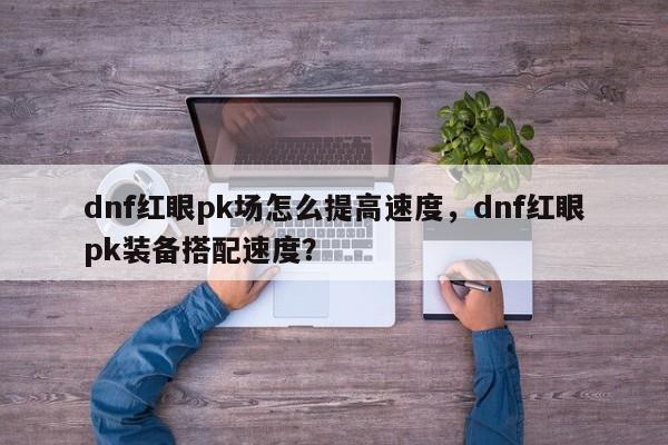 dnf红眼pk场怎么提高速度，dnf红眼pk装备搭配速度？