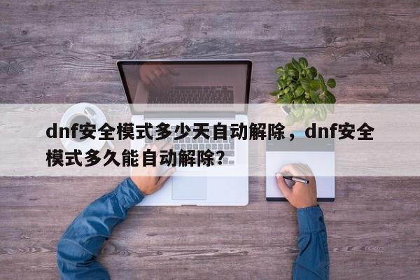 dnf安全模式多少天自动解除，dnf安全模式多久能自动解除？