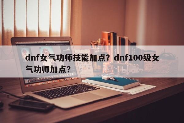 dnf女气功师技能加点？dnf100级女气功师加点？