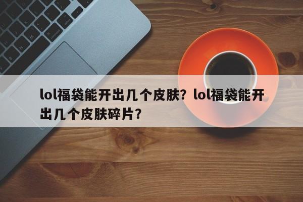 lol福袋能开出几个皮肤？lol福袋能开出几个皮肤碎片？