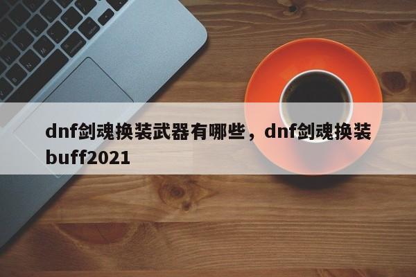 dnf剑魂换装武器有哪些，dnf剑魂换装buff2021