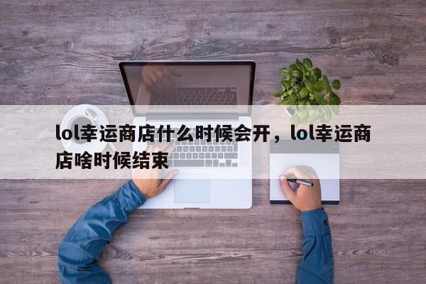 lol幸运商店什么时候会开，lol幸运商店啥时候结束
