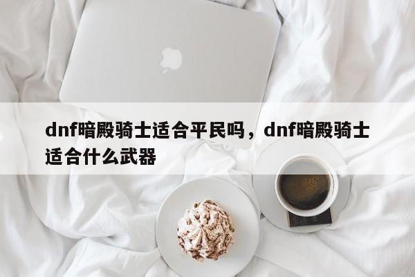 dnf暗殿骑士适合平民吗，dnf暗殿骑士适合什么武器