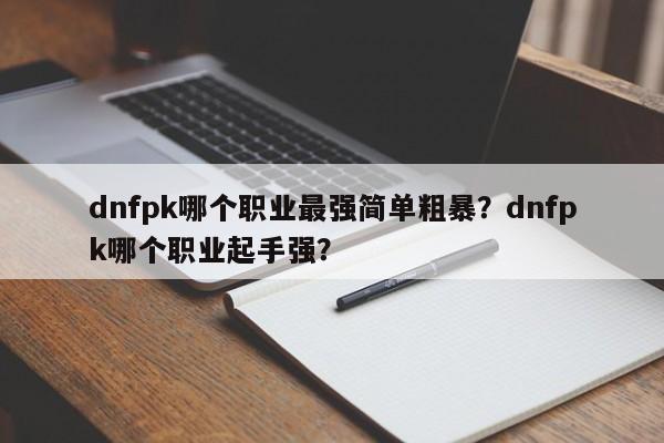 dnfpk哪个职业最强简单粗暴？dnfpk哪个职业起手强？
