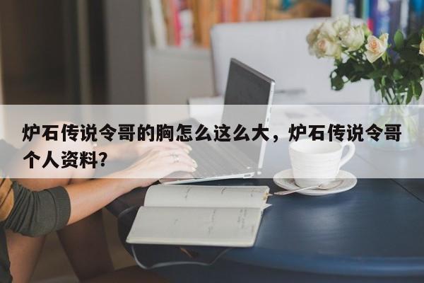 炉石传说令哥的胸怎么这么大，炉石传说令哥个人资料？