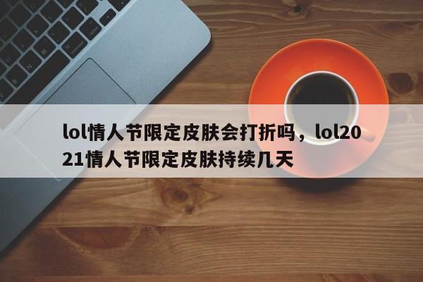 lol情人节限定皮肤会打折吗，lol2021情人节限定皮肤持续几天