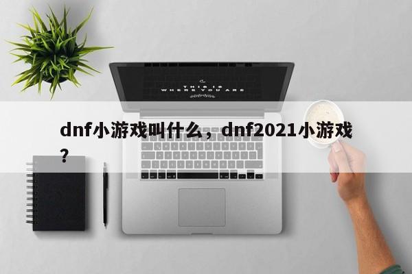 dnf小游戏叫什么，dnf2021小游戏？