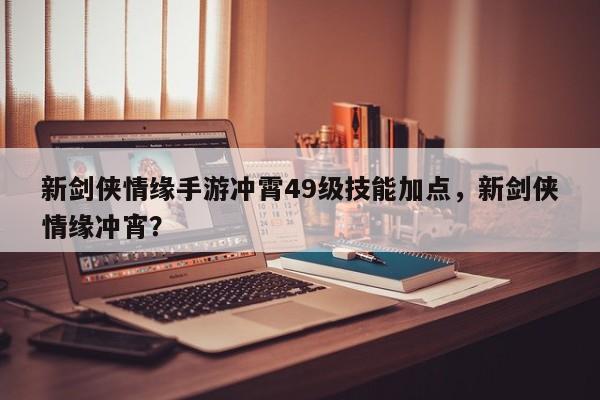 新剑侠情缘手游冲霄49级技能加点，新剑侠情缘冲宵？